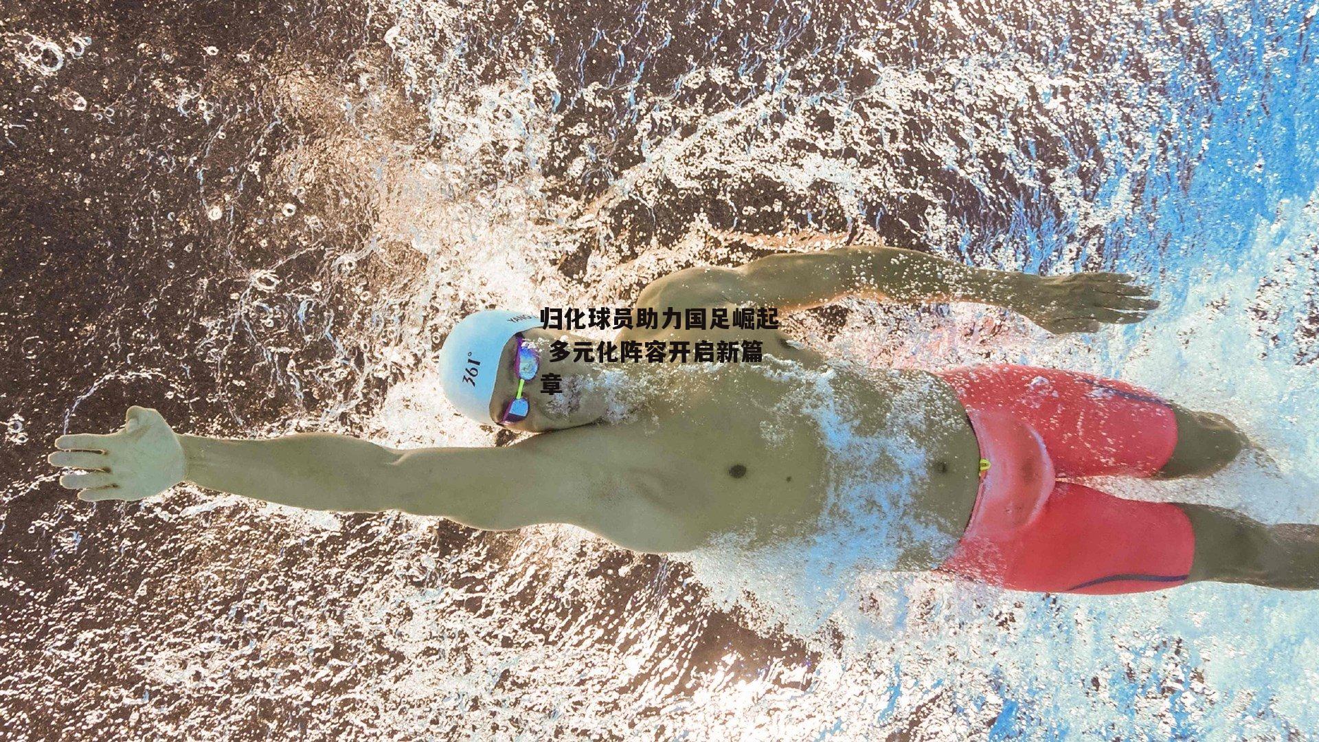 归化球员助力国足崛起 多元化阵容开启新篇章