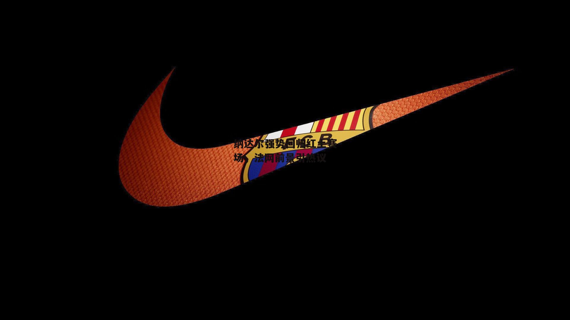 纳达尔强势回归红土赛场,法网前景引热议