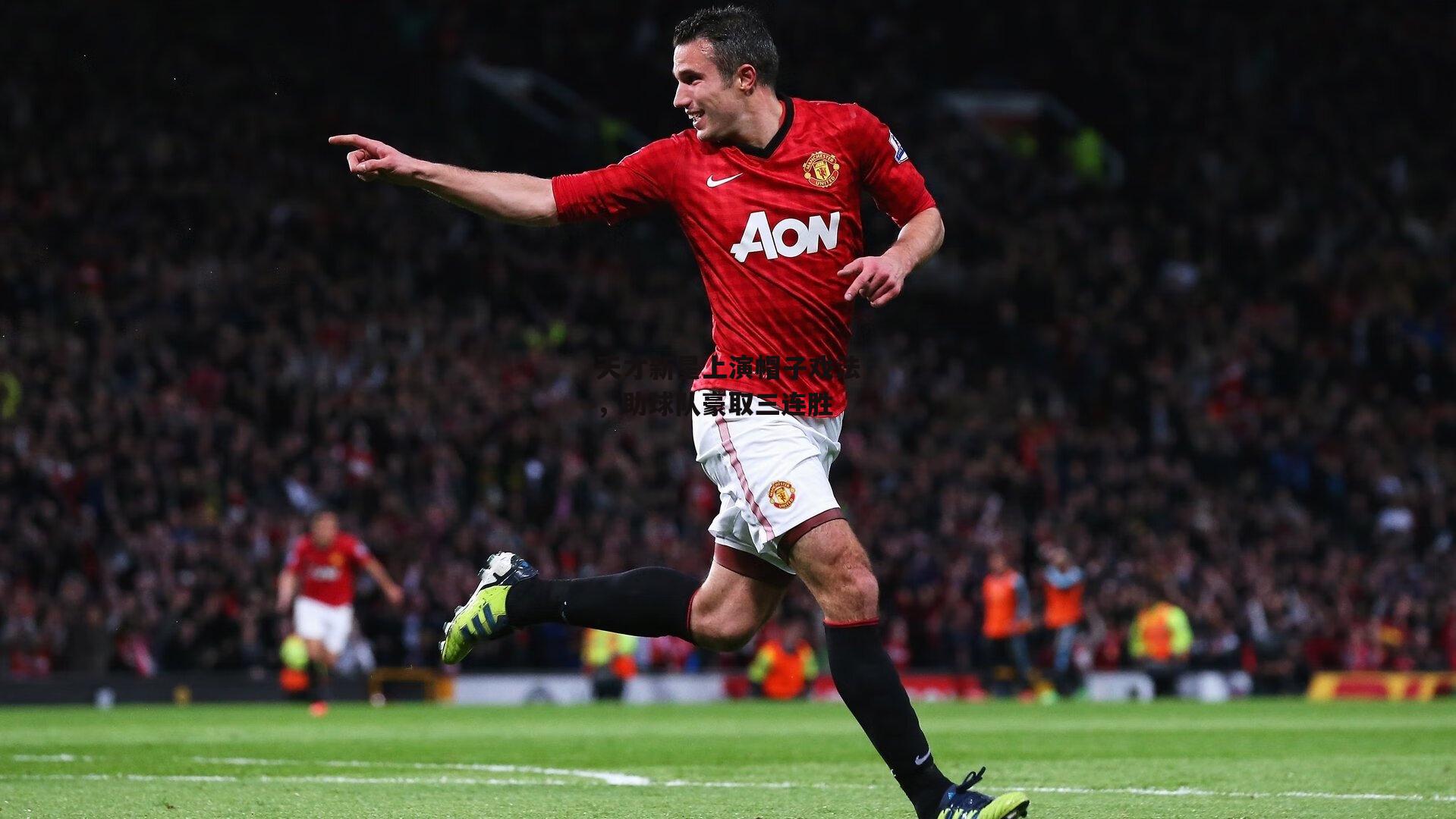 天才新星上演帽子戏法,助球队豪取三连胜