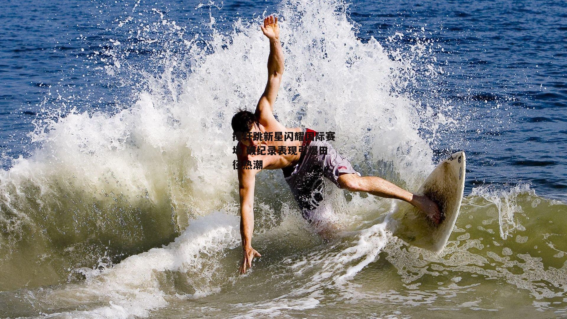 撑杆跳新星闪耀国际赛场 破纪录表现引爆田径热潮