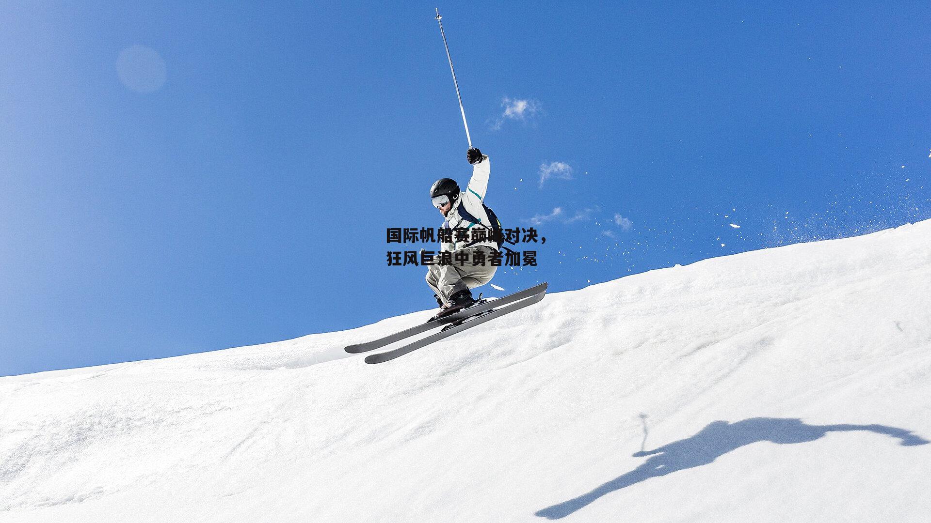 国际帆船赛巅峰对决,狂风巨浪中勇者加冕