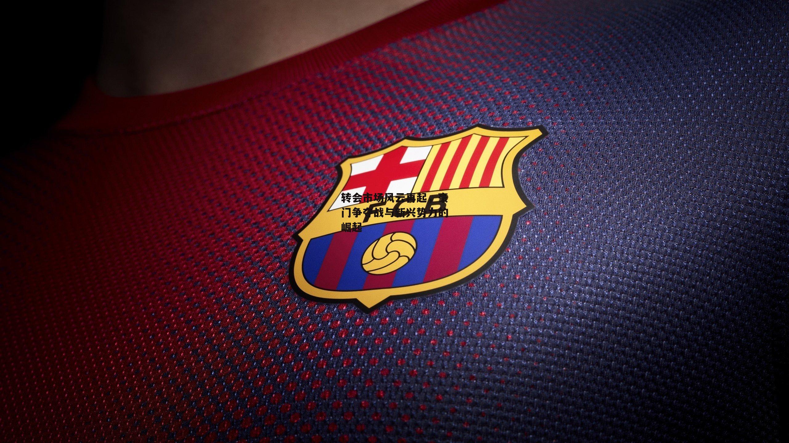 转会市场风云再起,豪门争夺战与新兴势力的崛起