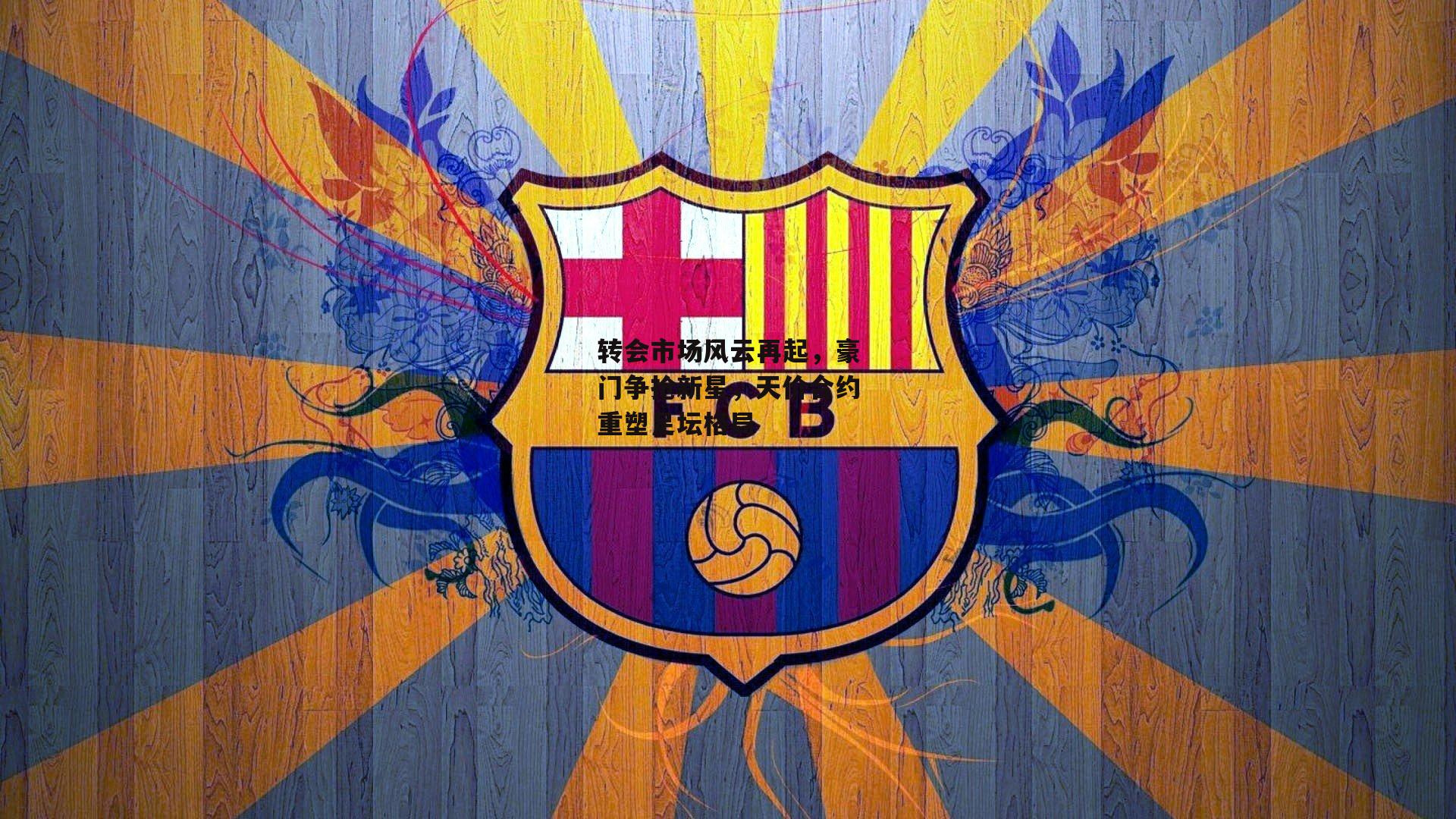 转会市场风云再起，豪门争抢新星，天价合约重塑足坛格局