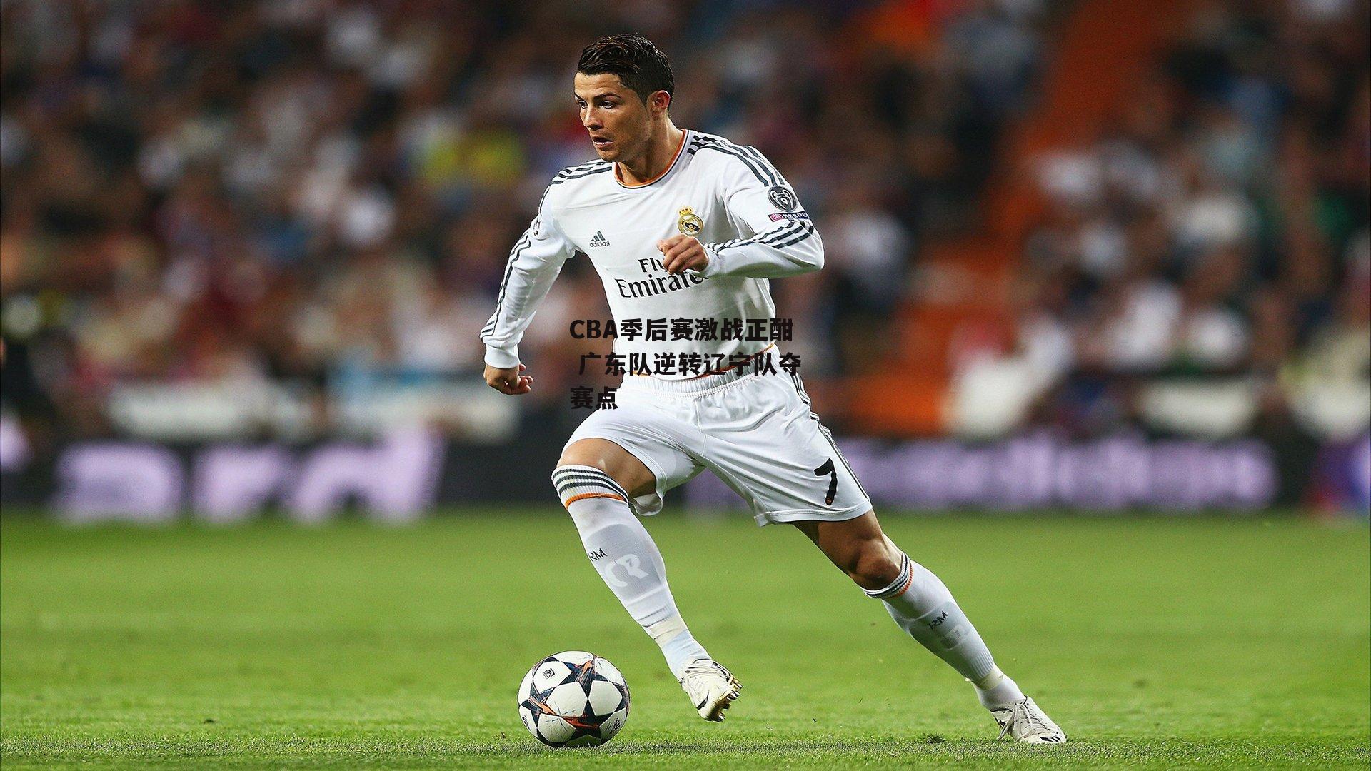 CBA季后赛激战正酣 广东队逆转辽宁队夺赛点