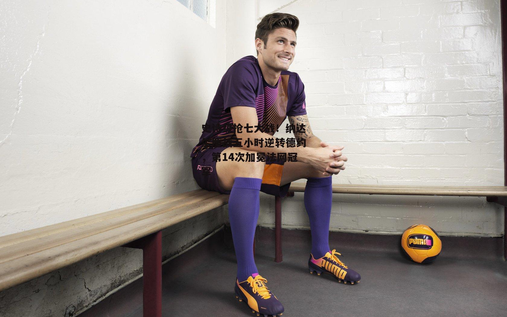 史诗级抢七大战！纳达尔鏖战五小时逆转德约，第14次加冕法网冠军