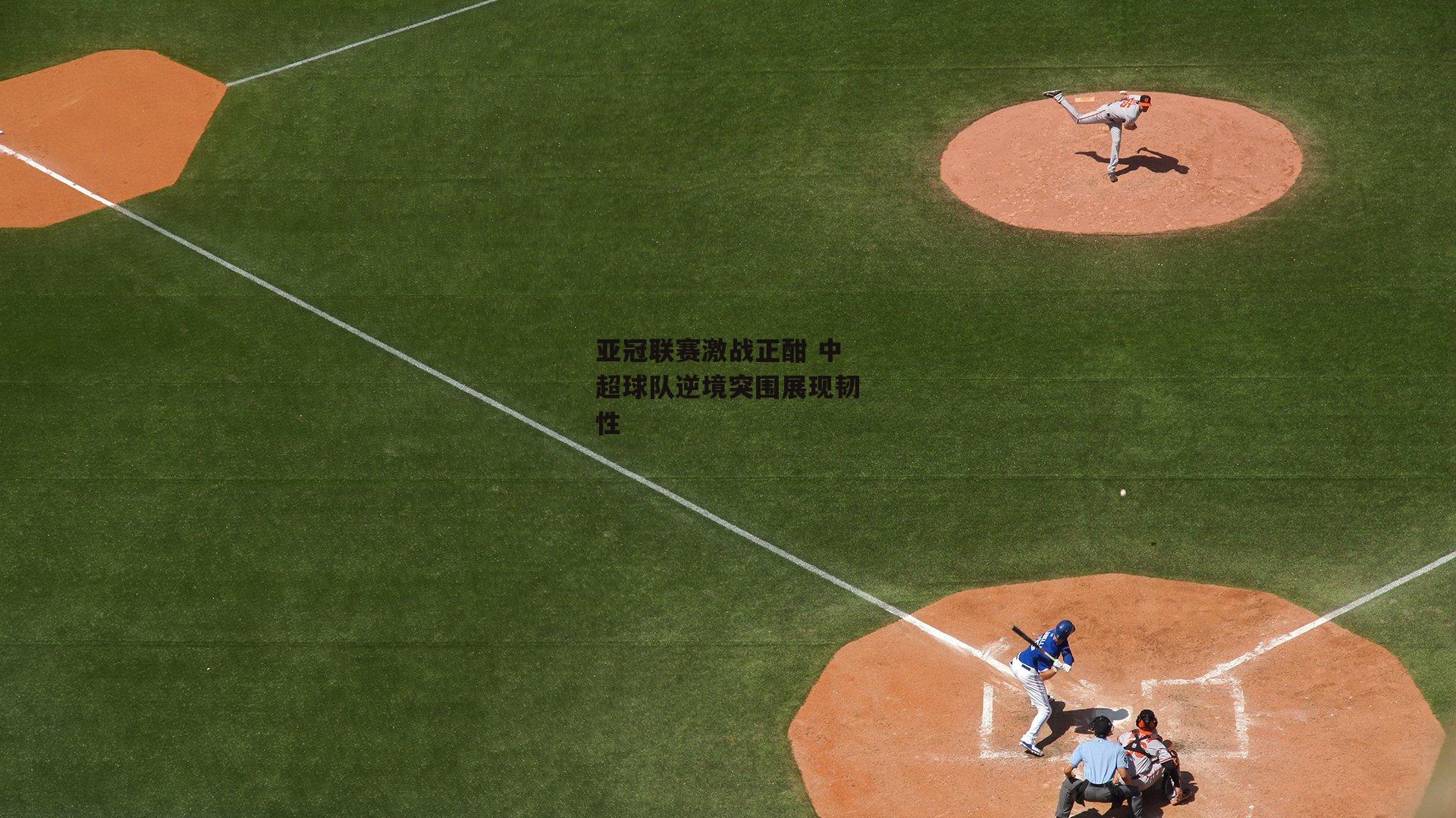 亚冠联赛激战正酣 中超球队逆境突围展现韧性