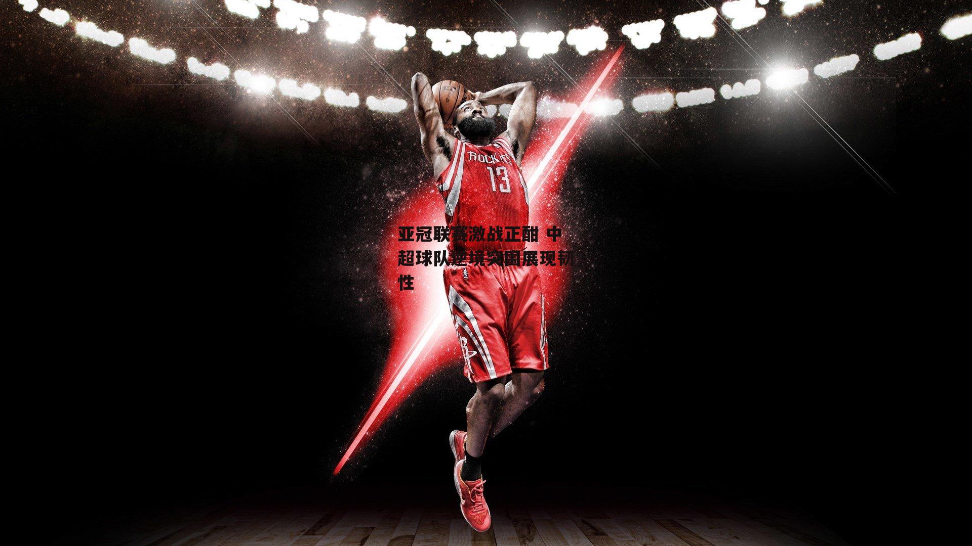 亚冠联赛激战正酣 中超球队逆境突围展现韧性