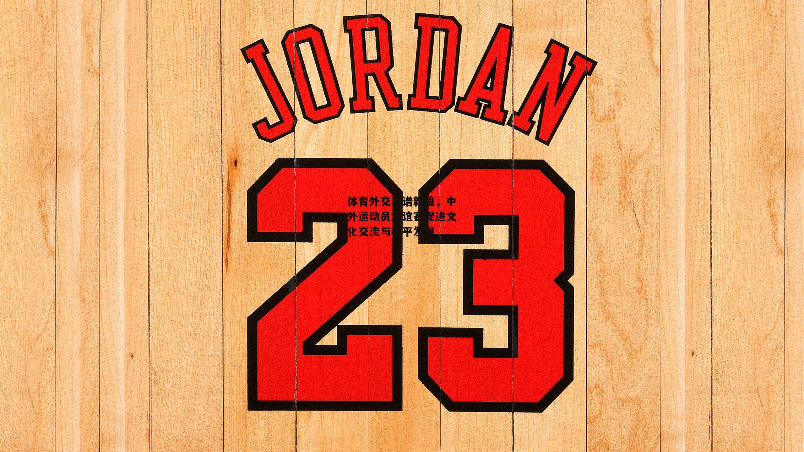 体育外交再谱新篇,中外运动员友谊赛促进文化交流与和平发展