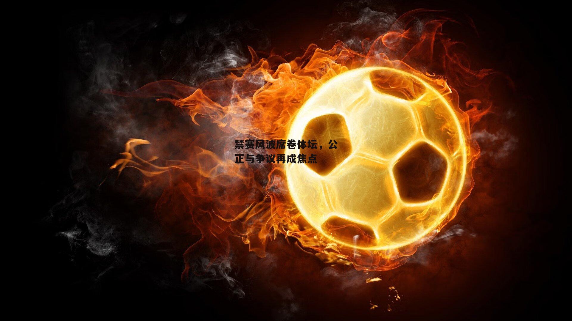 禁赛风波席卷体坛,公正与争议再成焦点